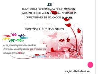 U
D
E
UNIVERSIDAD ESPECIALIZADA DE LAS AMERICAN
FACULTAD DE EDUCACION E IAL Y PEDAGOGÍA
DEPARTAMENTO DE EDUCACIÓN
PROFESORA: RUTH E GUSTINES
Magistra Ruth Gustines
 