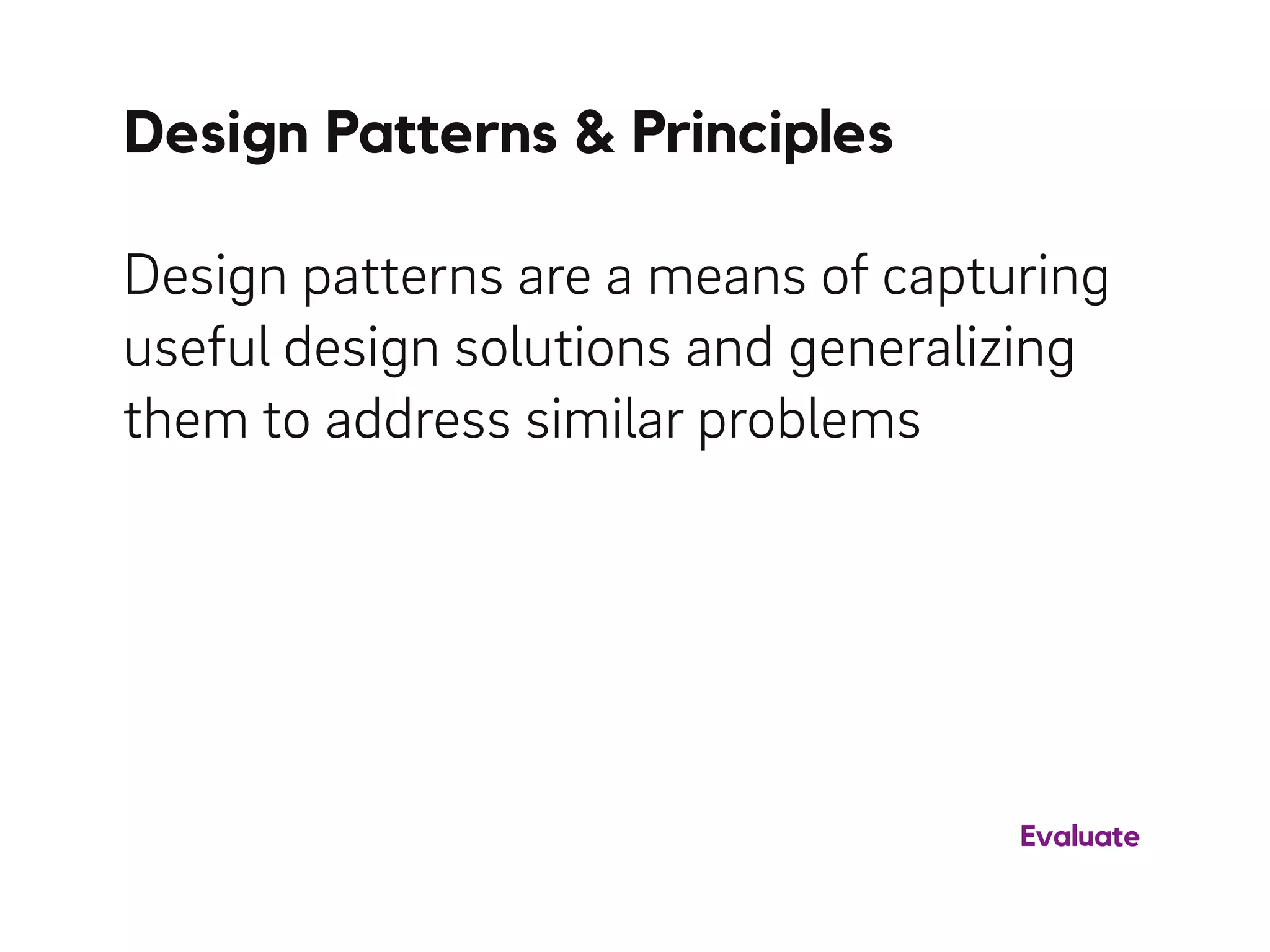 Design Patterns & Principles
Design patterns are a means of capturing
useful design solutions and generalizing
them to address similar problems
Evaluate
 