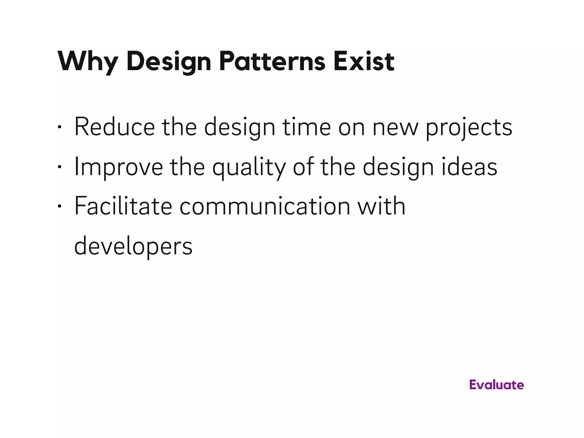 Why Design Patterns Exist
• Reduce the design time on new projects
• Improve the quality of the design ideas
• Facilitate communication with
developers
Evaluate
 