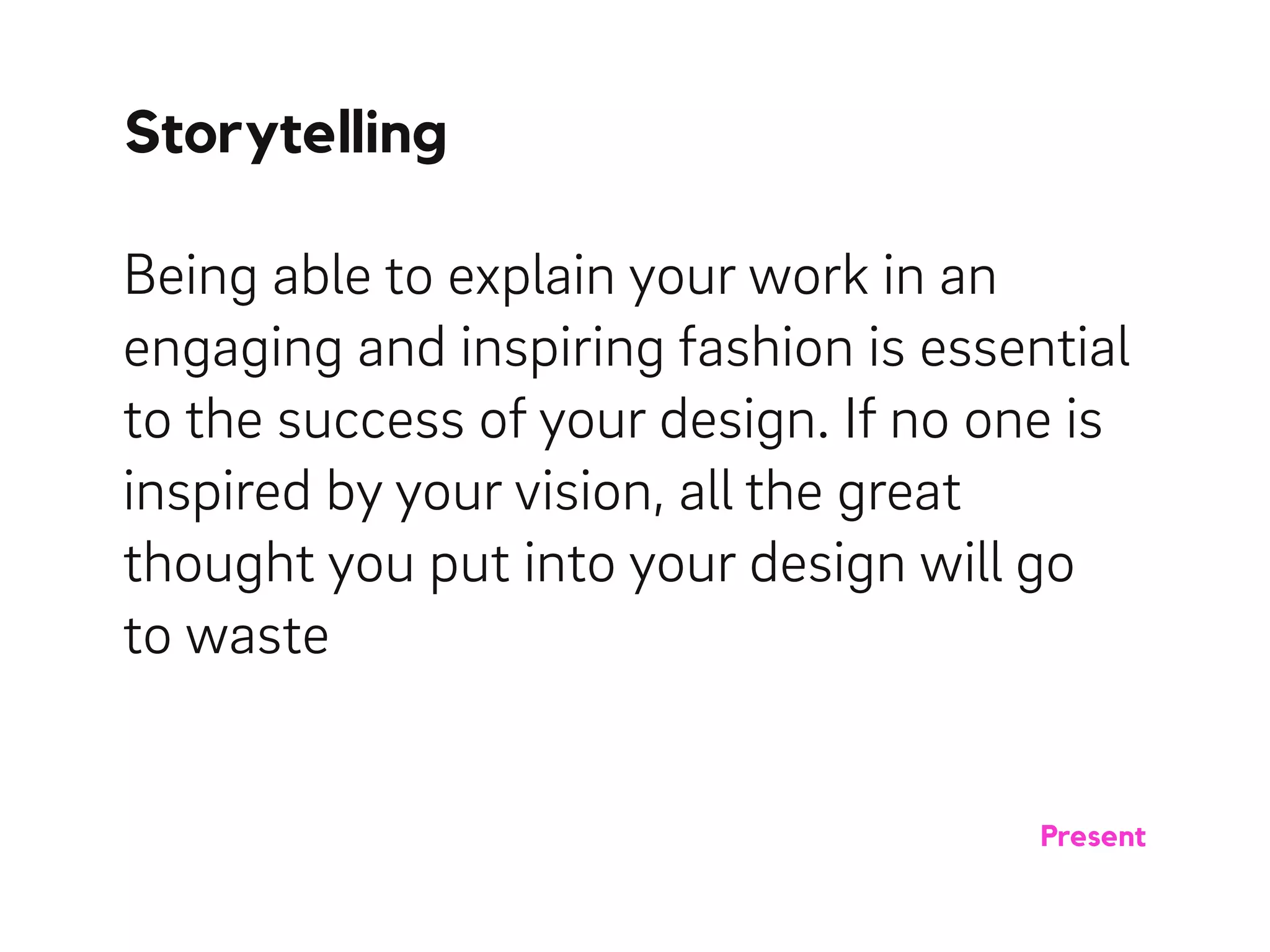 Being able to explain your work in an
engaging and inspiring fashion is essential
to the success of your design. If no one is
inspired by your vision, all the great
thought you put into your design will go
to waste
Storytelling
Present
 