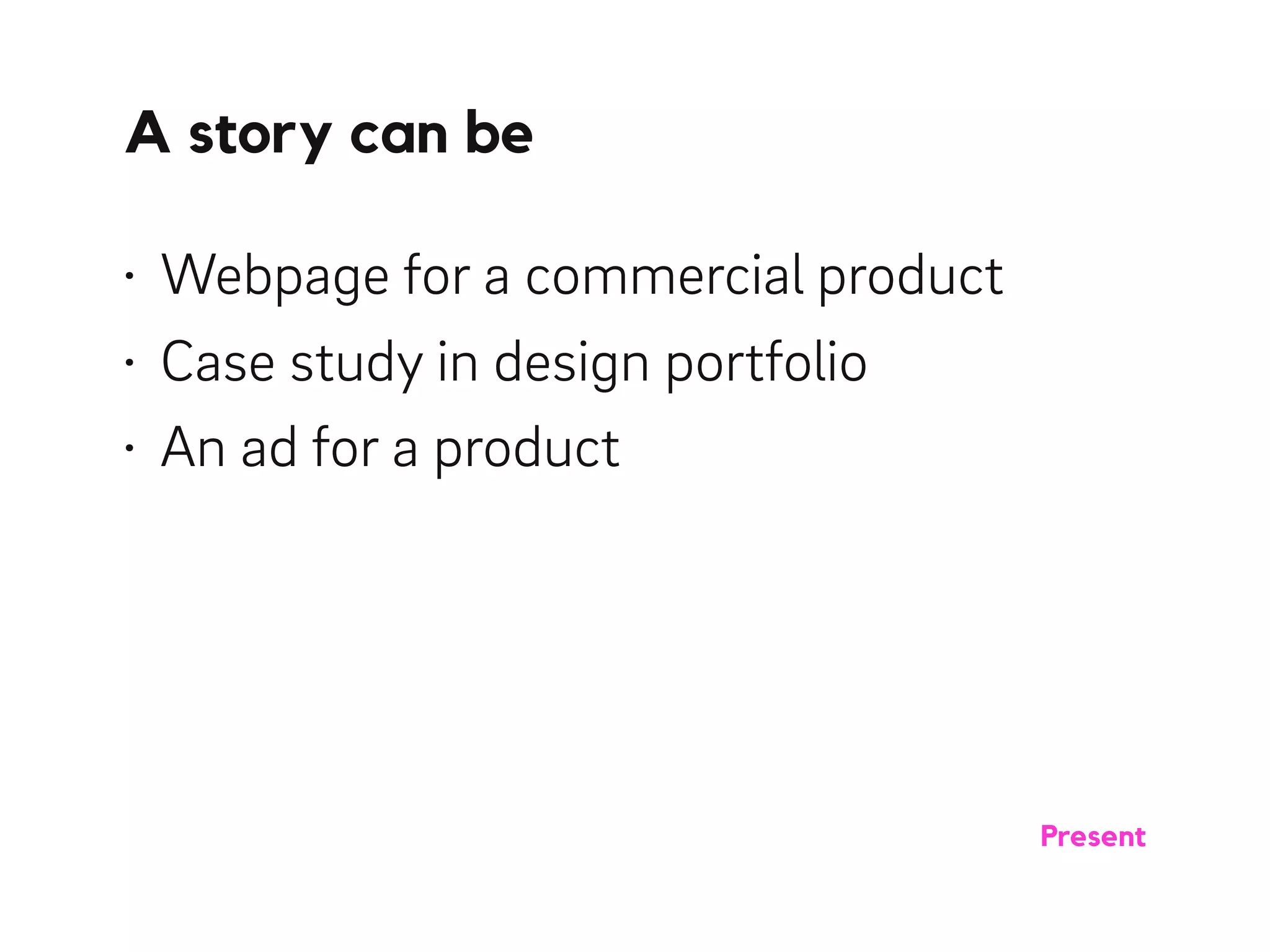 A story can be
• Webpage for a commercial product
• Case study in design portfolio
• An ad for a product
Present
 