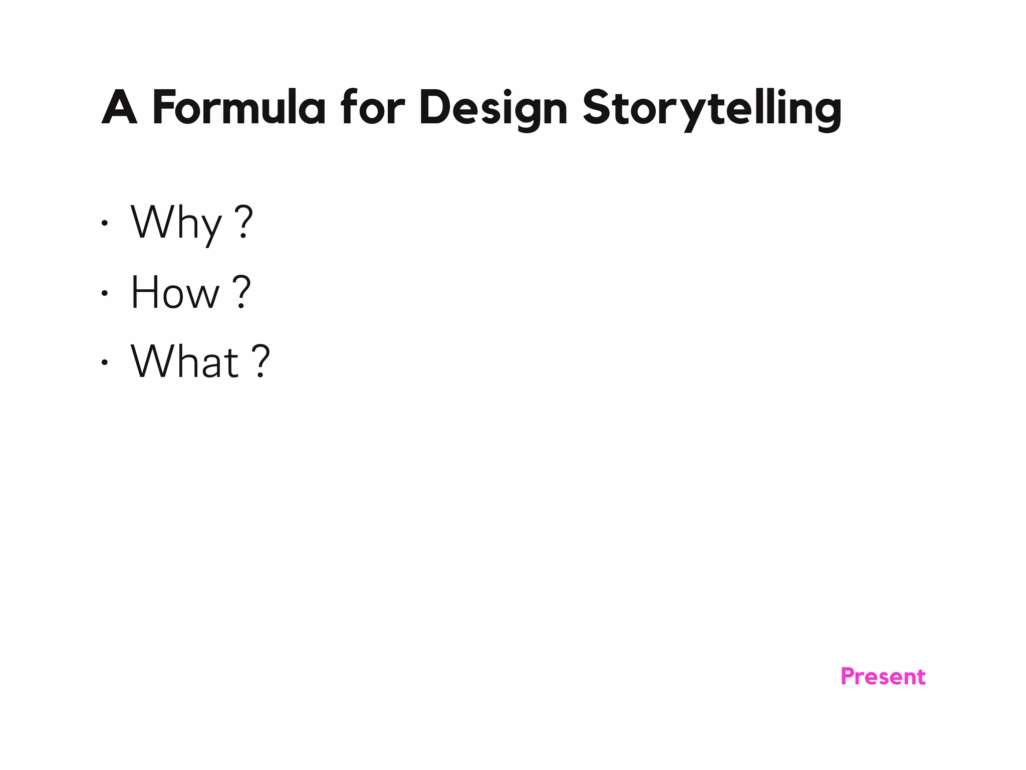 A Formula for Design Storytelling
• Why ?
• How ?
• What ?
Present
 