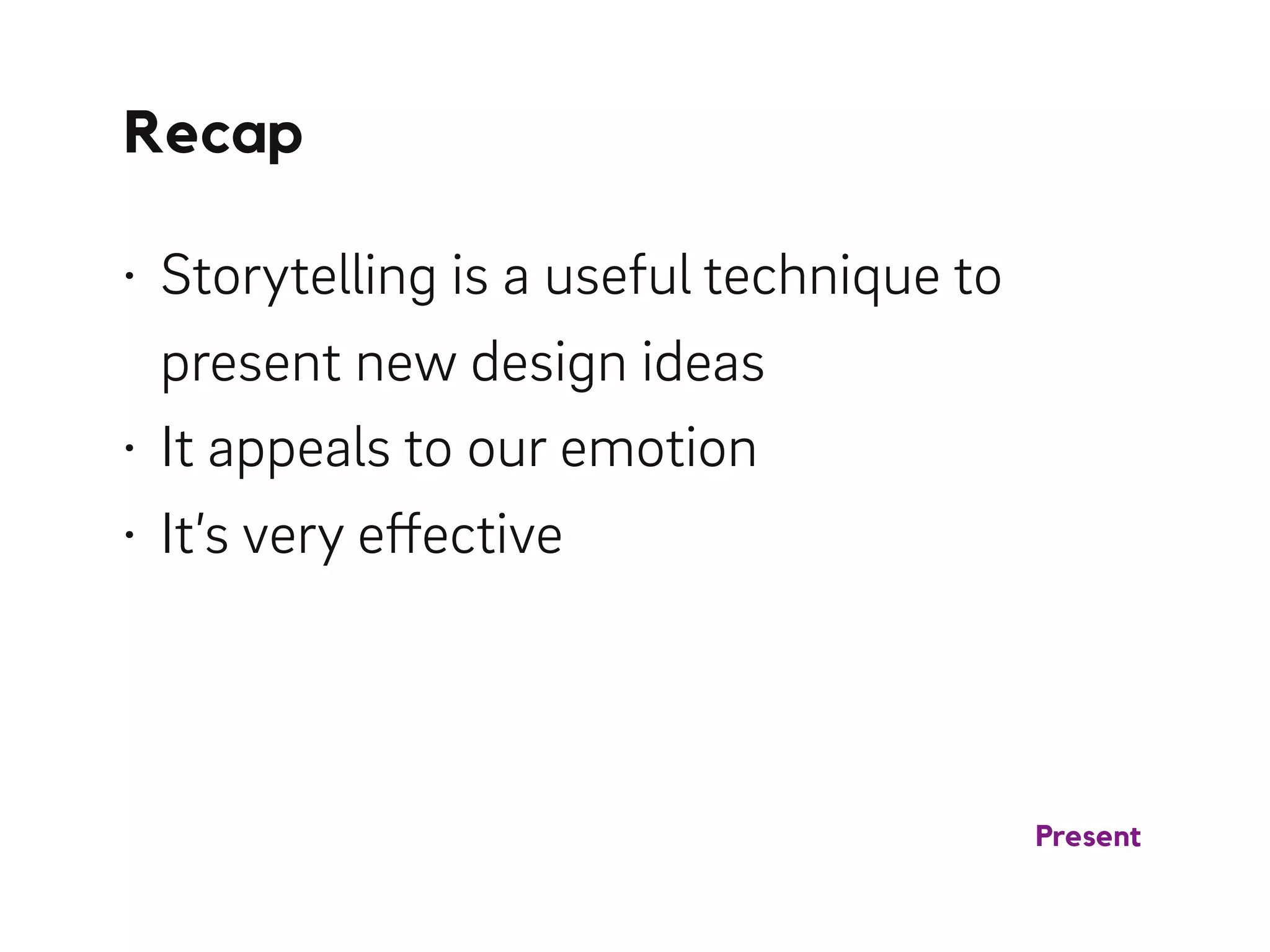 Recap
Present
• Storytelling is a useful technique to
present new design ideas
• It appeals to our emotion
• It’s very effective
 