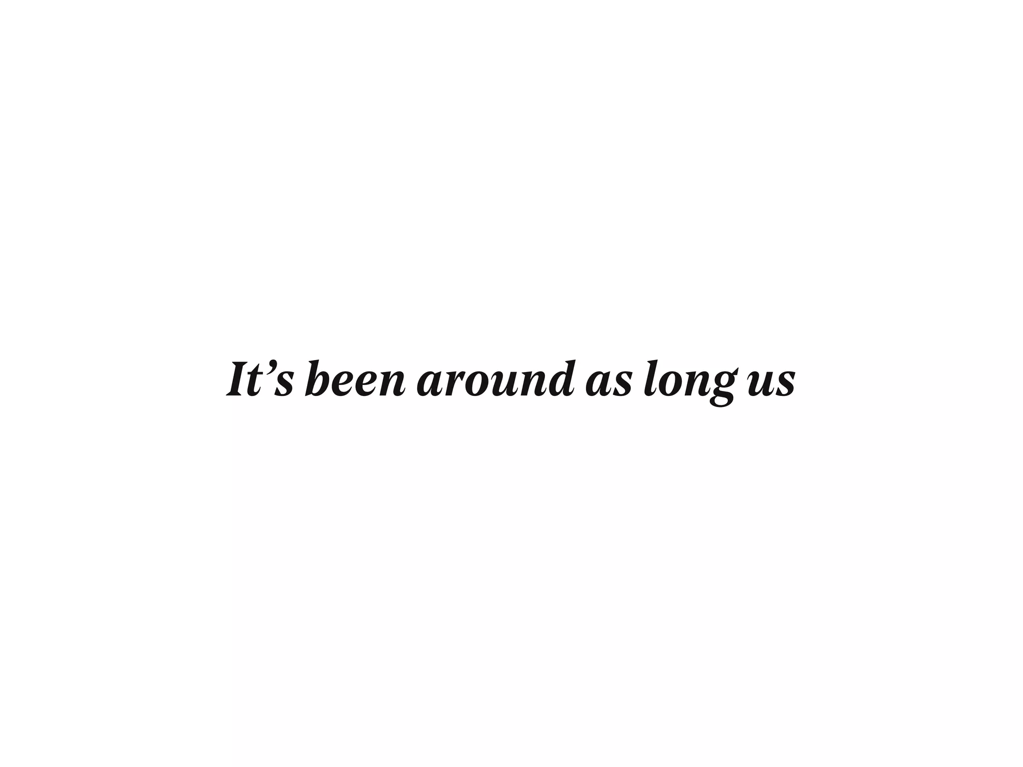 It’s been around as long us
 