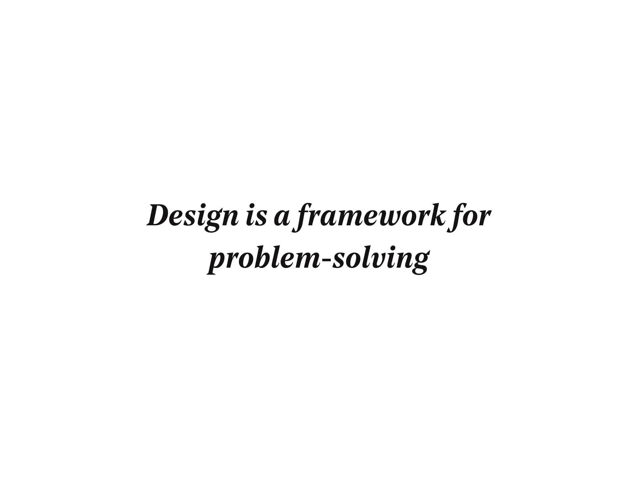 Design is a framework for
problem-solving
 