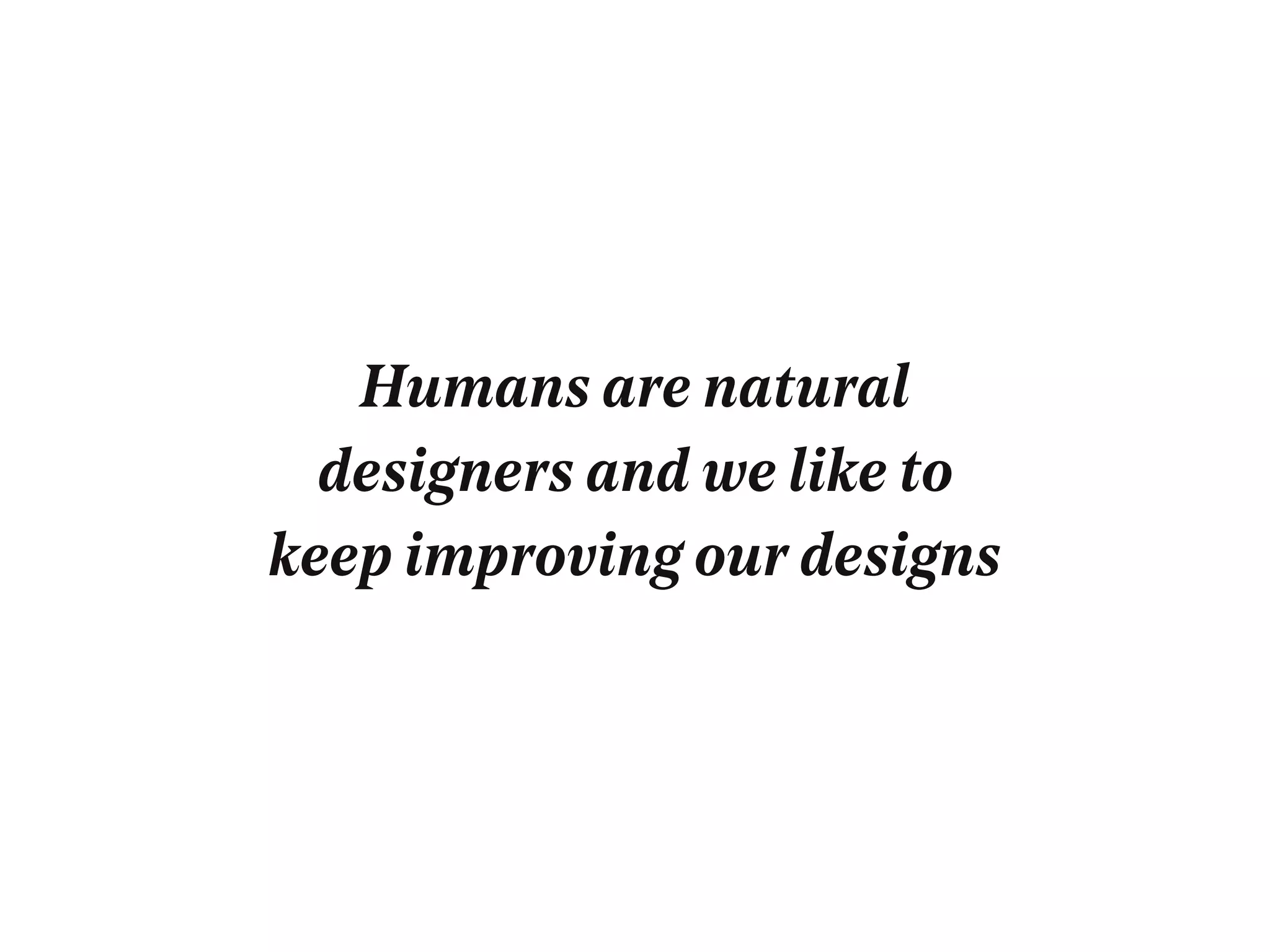 Humans are natural
designers and we like to
keep improving our designs
 
