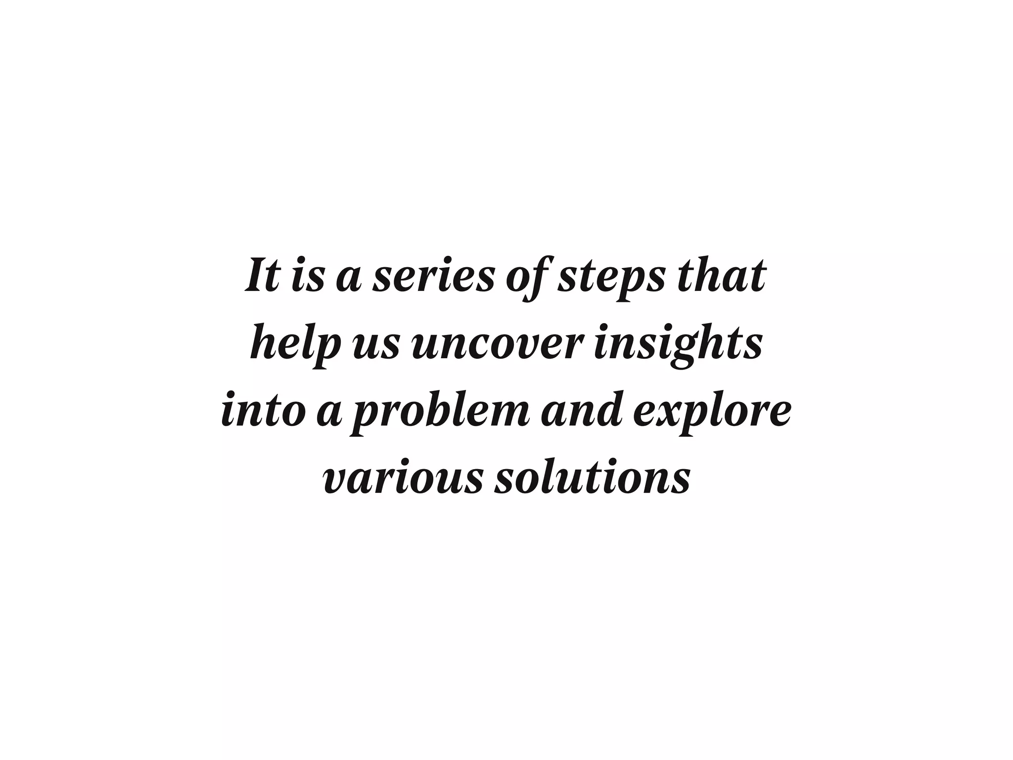 It is a series of steps that
help us uncover insights
into a problem and explore
various solutions
 