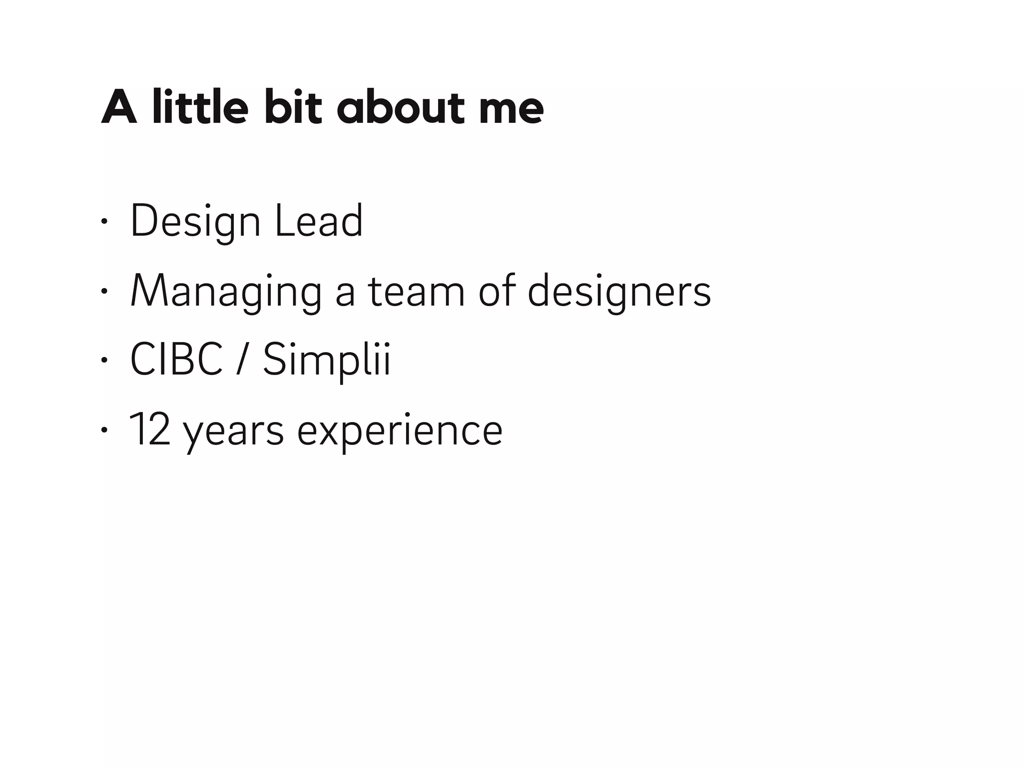 A little bit about me
• Design Lead
• Managing a team of designers
• CIBC / Simplii
• 12 years experience
 
