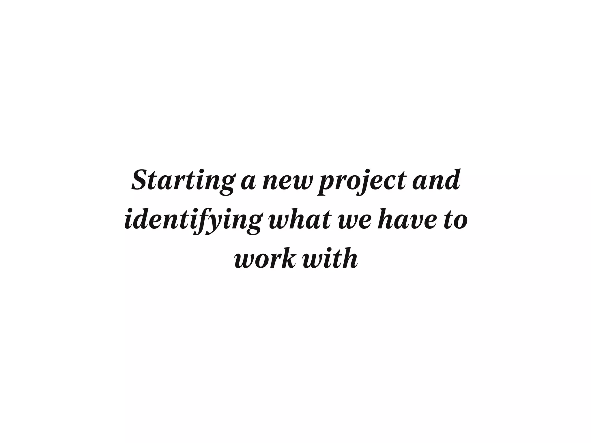 Starting a new project and
identifying what we have to
work with
 