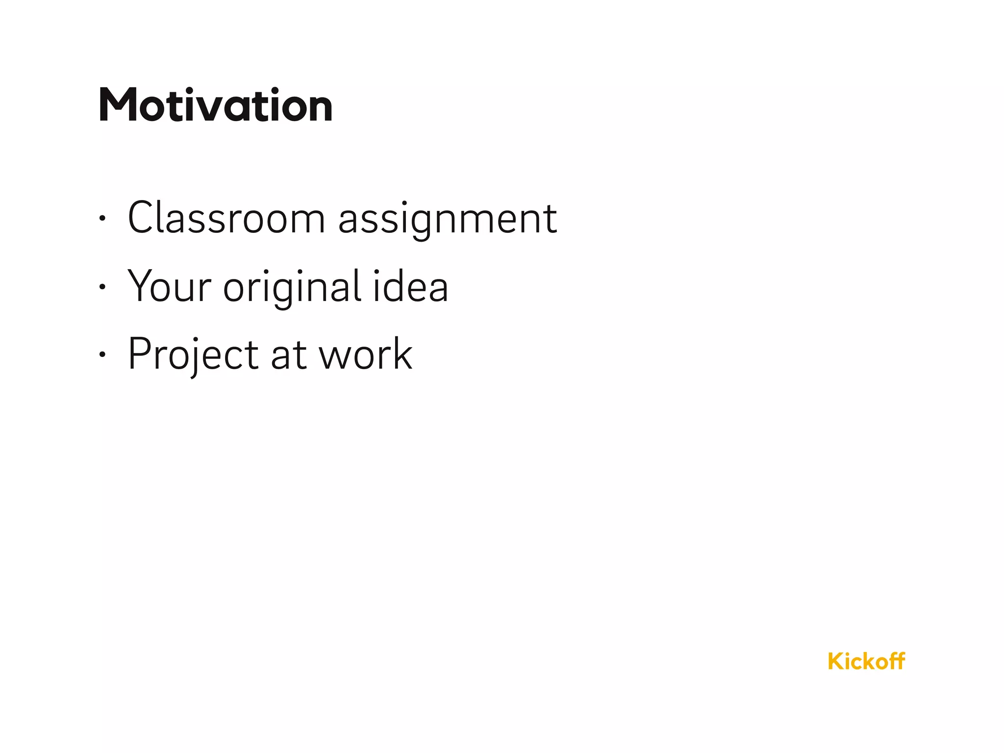 • Classroom assignment
• Your original idea
• Project at work
Motivation
Kickoﬀ
 