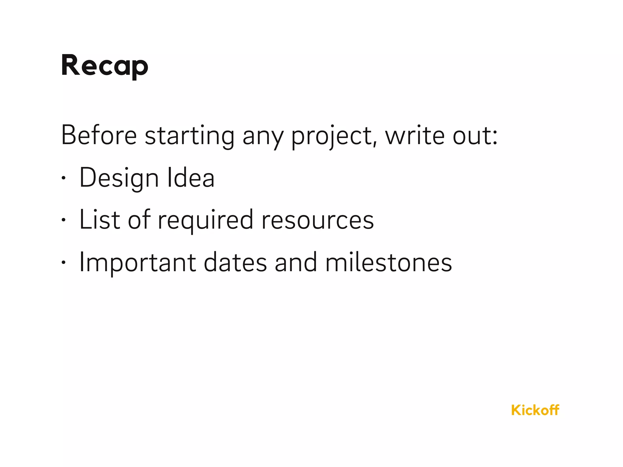 Recap
Kickoﬀ
Before starting any project, write out:
• Design Idea
• List of required resources
• Important dates and milestones
 