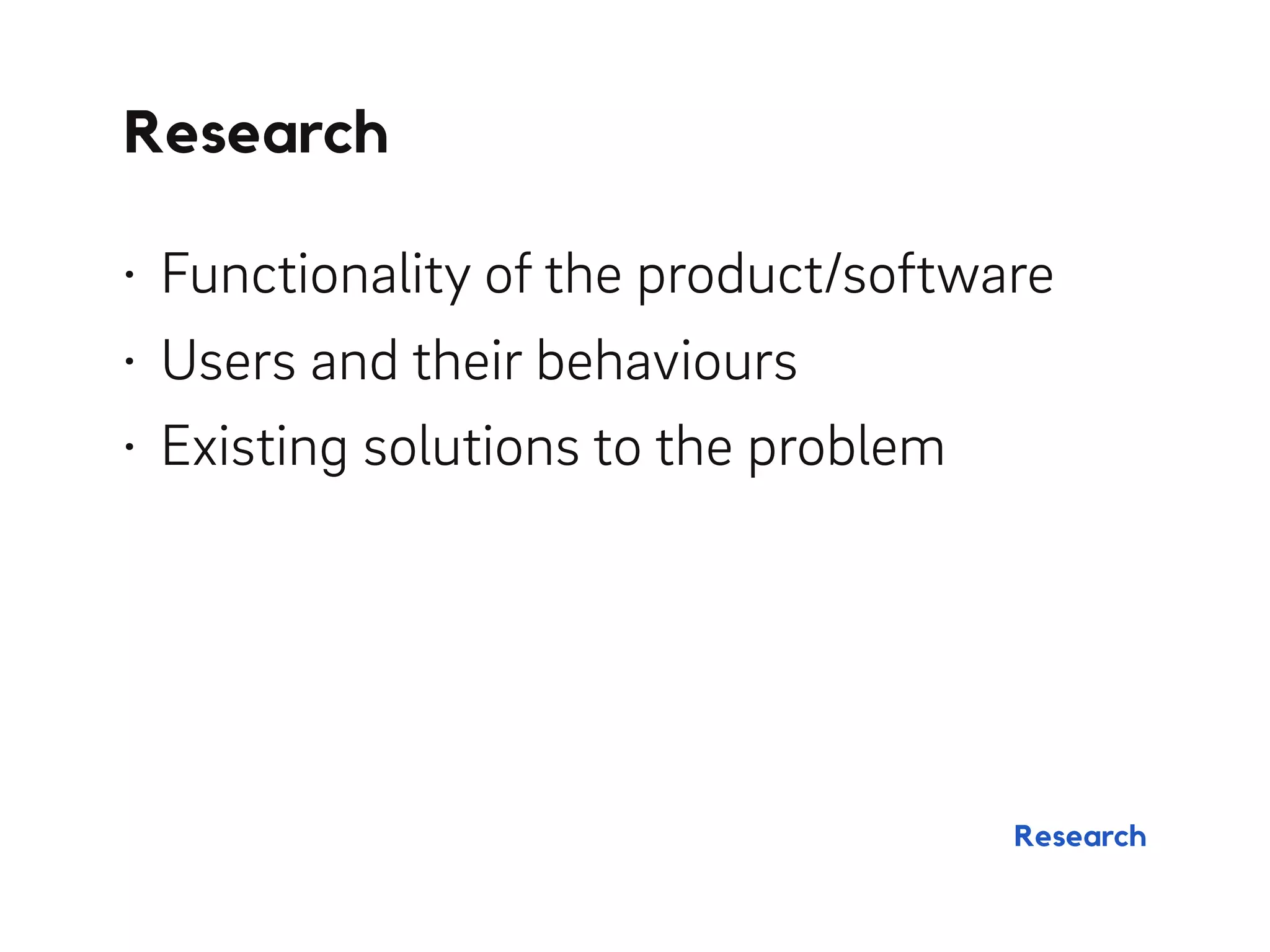 • Functionality of the product/software
• Users and their behaviours
• Existing solutions to the problem
Research
Research
 