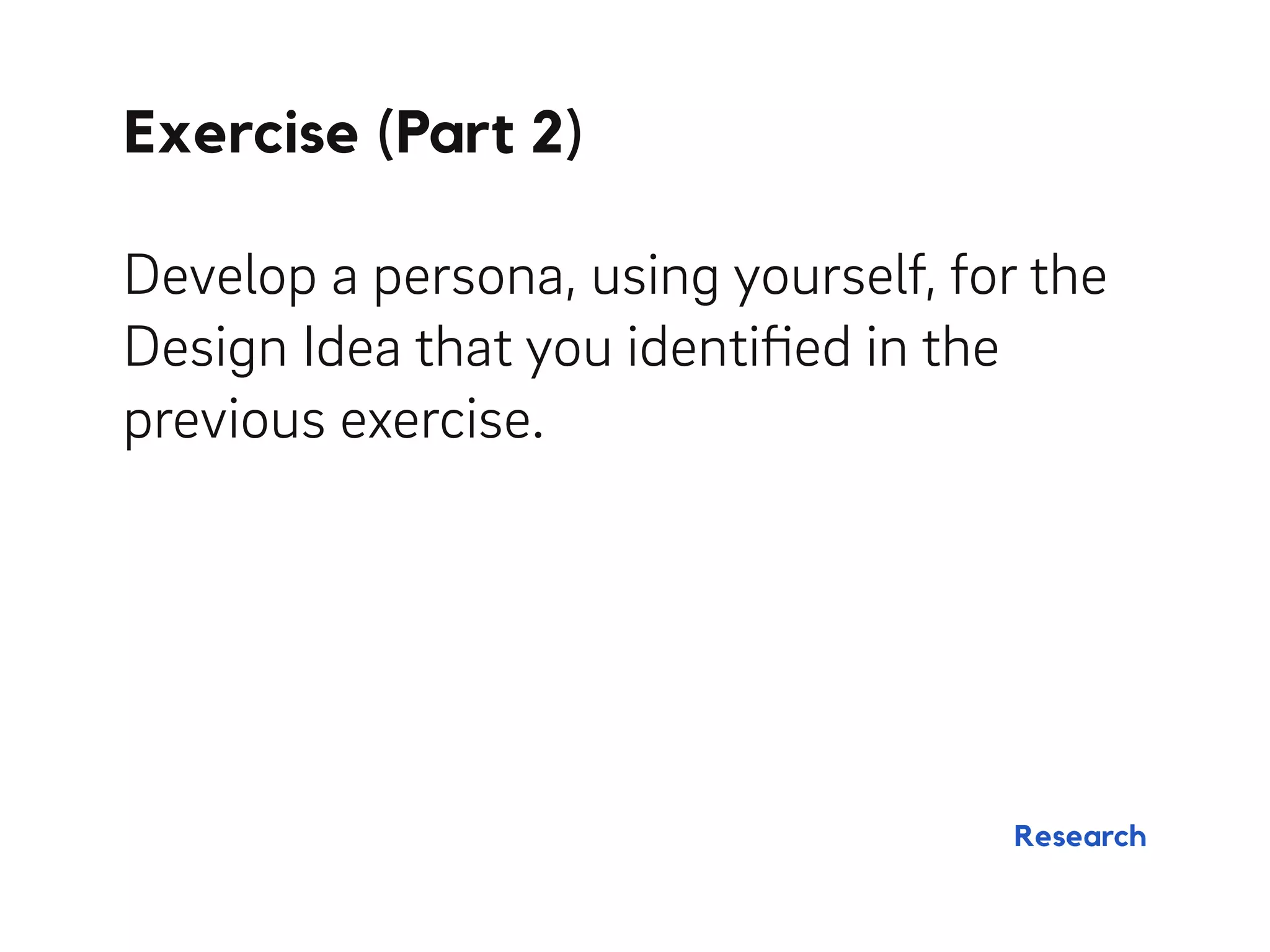 Exercise (Part 2)
Develop a persona, using yourself, for the
Design Idea that you identiﬁed in the
previous exercise.
Research
 