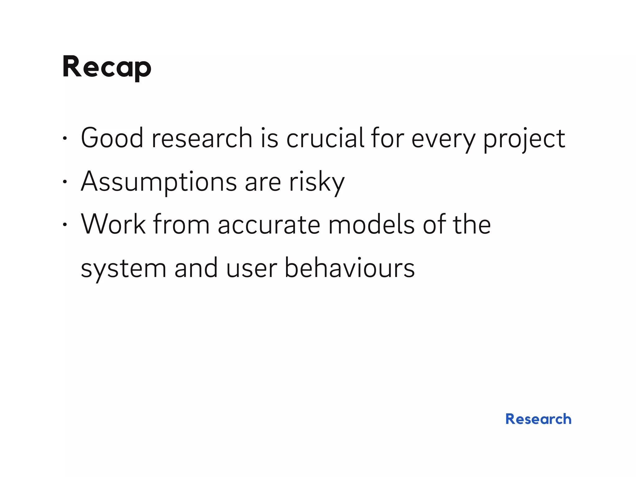 Recap
Research
• Good research is crucial for every project
• Assumptions are risky
• Work from accurate models of the
system and user behaviours
 