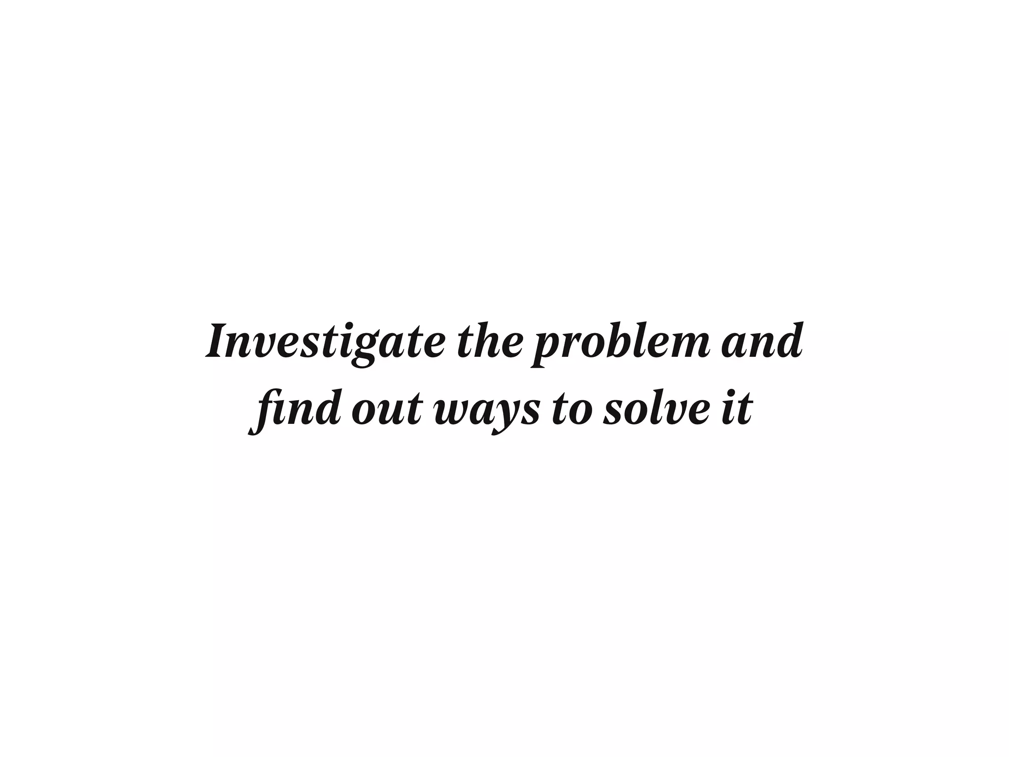 Investigate the problem and
ﬁnd out ways to solve it
 