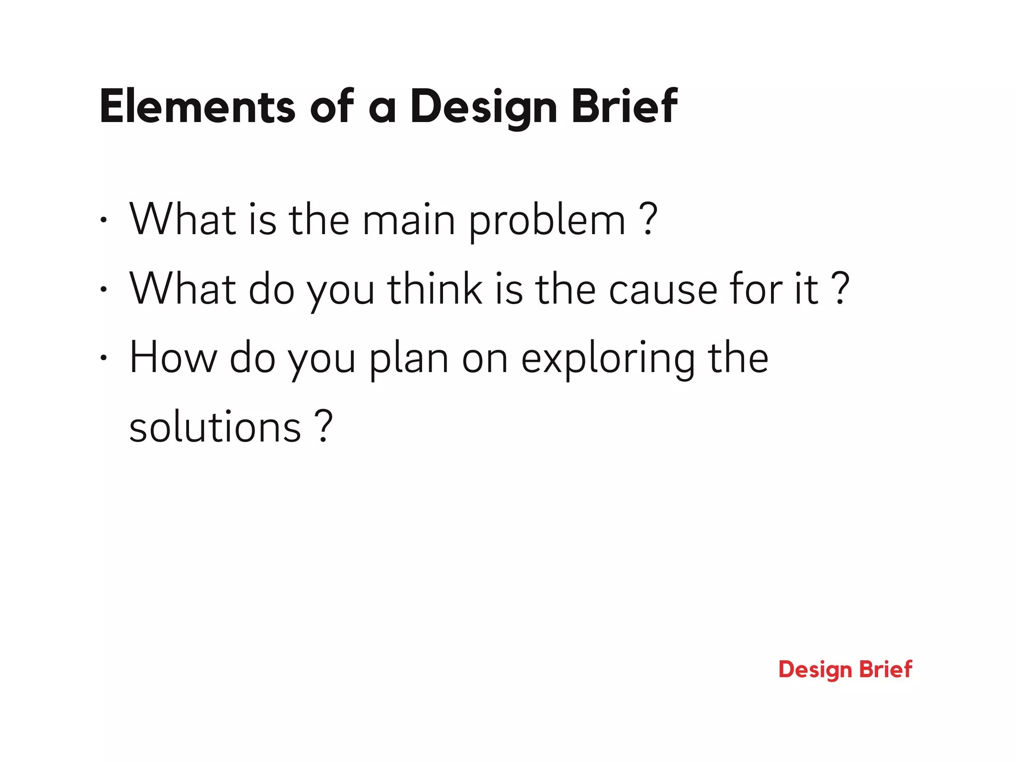 Elements of a Design Brief
Design Brief
• What is the main problem ?
• What do you think is the cause for it ?
• How do you plan on exploring the
solutions ?
 
 