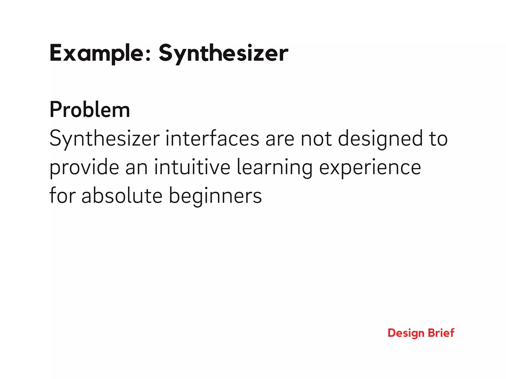 Example: Synthesizer
Design Brief
Problem
Synthesizer interfaces are not designed to
provide an intuitive learning experience
for absolute beginners
 