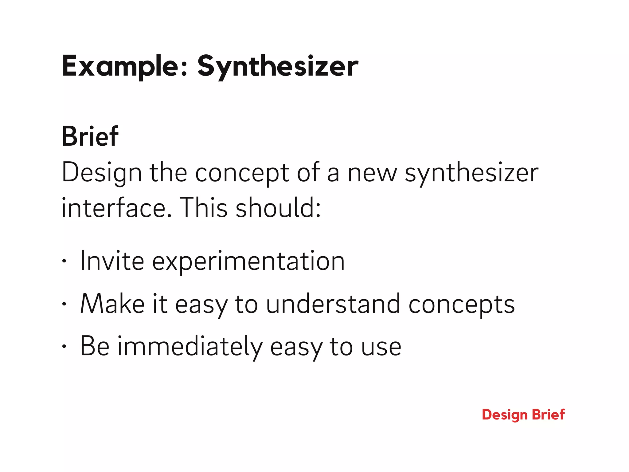 Example: Synthesizer
Design Brief
Brief 
Design the concept of a new synthesizer
interface. This should:
• Invite experimentation
• Make it easy to understand concepts
• Be immediately easy to use
 