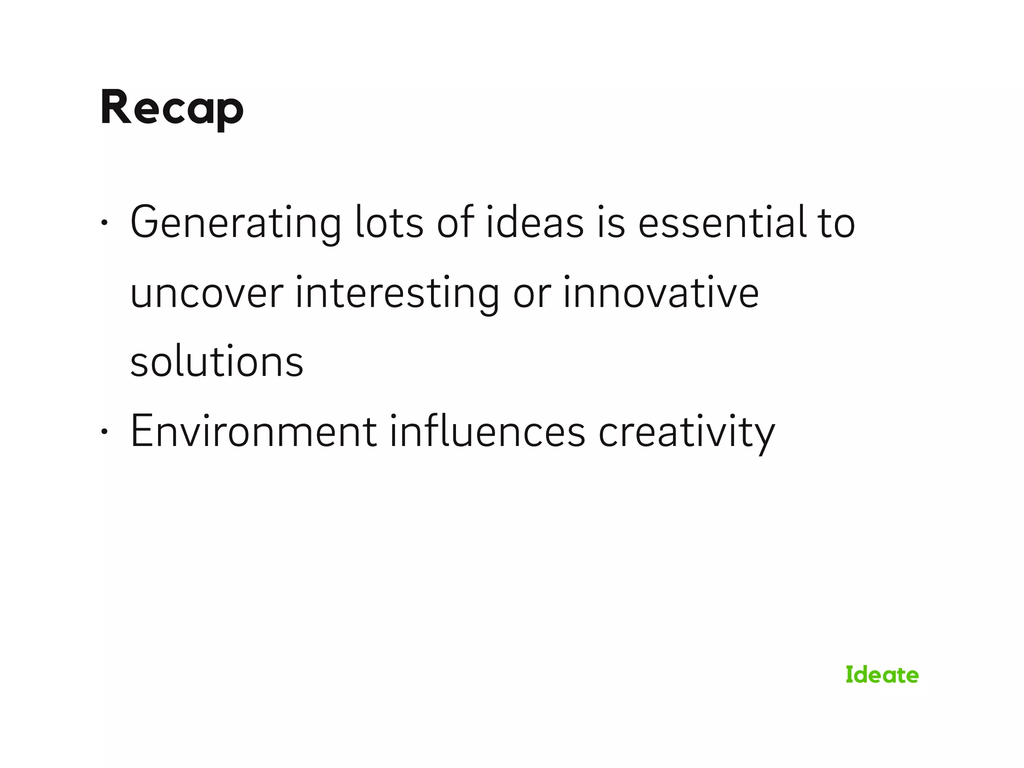 Recap
Ideate
• Generating lots of ideas is essential to
uncover interesting or innovative
solutions
• Environment inﬂuences creativity
 