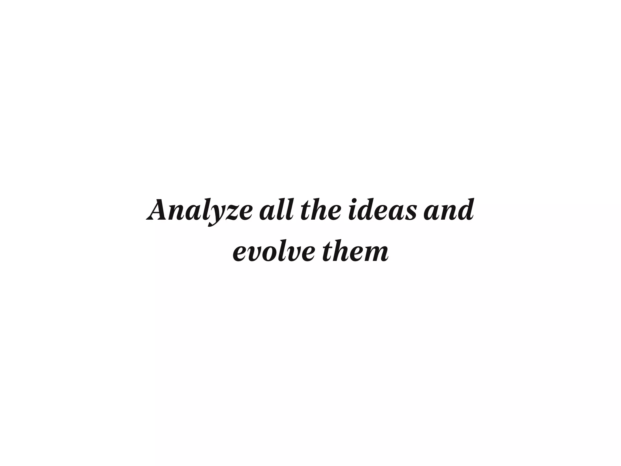 Analyze all the ideas and
evolve them
 