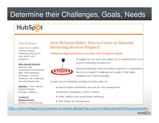 Determine their Challenges, Goals, Needs




http://www.hubspot.com/partner-program-designing-custom-inbound-marketing-pro...