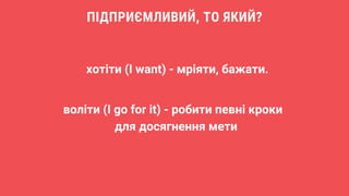 воліти (I go for it) - робити певні кроки
для досягнення мети
ПІДПРИЄМЛИВИЙ, ТО ЯКИЙ?
хотіти (I want) - мріяти, бажати.
 