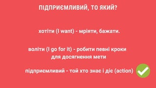 воліти (I go for it) - робити певні кроки
для досягнення мети
підприємливий - той хто знає і діє (action)
ПІДПРИЄМЛИВИЙ, ТО ЯКИЙ?
хотіти (I want) - мріяти, бажати.
 