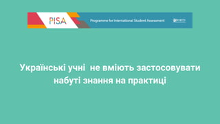 Українські учні не вміють застосовувати
набуті знання на практиці
 