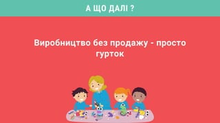 Виробництво без продажу - просто
гурток
А ЩО ДАЛІ ?
 