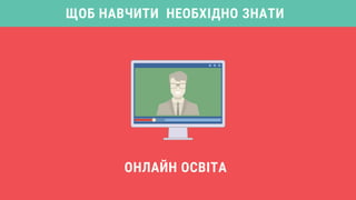 ЩОБ НАВЧИТИ НЕОБХІДНО ЗНАТИ
ОНЛАЙН ОСВІТА
 