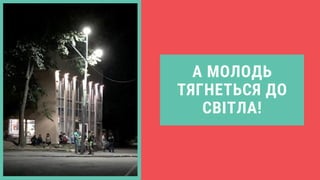 А МОЛОДЬ
ТЯГНЕТЬСЯ ДО
СВІТЛА!
 