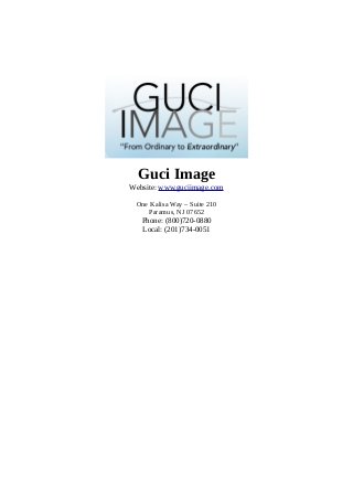 Guci Image 
Website: www.guciimage.com 
One Kalisa Way – Suite 210 
Paramus, NJ 07652 
Phone: (800)720-0880 
Local: (201)734-0051 
 