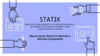 STATIK
System Thinking Approach to Implementing Kanban /
Abordagem do Pensamento Sistêmico para
Implementação do Kanban
Mayra Souza, Maurício Messias e
William Campesatto
 
