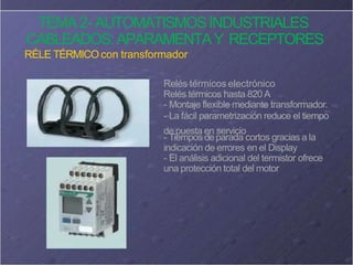 TEMA2- AUTOMATISMOSINDUSTRIALES
CABLEADOS:APARAMENTAY RECEPTORES
RÉLE TÉRMICO con transformador
Relés térmicos electrónico
Relés térmicos hasta 820 A
- Montaje flexible mediante transformador.
- La fácil parametrización reduce el tiempo
de puesta en servicio
- Tiempos deparada cortos gracias a la
indicación de errores en el Display
- El análisis adicional del termistor ofrece
una protección total del motor
 