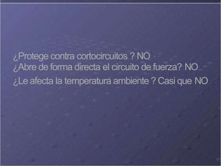 ¿Protege contra cortocircuitos ? NO
¿Abre de forma directa el circuito de fuerza? NO
¿Le afecta la temperatura ambiente ? Casi que NO
 