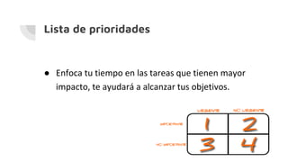 Lista de prioridades
● Enfoca tu tiempo en las tareas que tienen mayor
impacto, te ayudará a alcanzar tus objetivos.
 