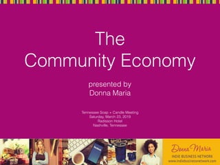 The
Community Economy
presented by
Donna Maria
Tennessee Soap + Candle Meeting
Saturday, March 23, 2019
Radisson Hotel
Nashville, Tennessee
 