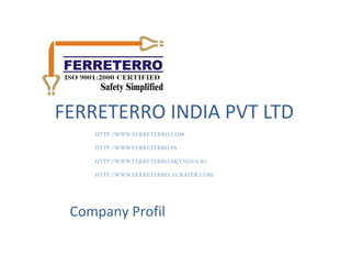 FERRETERRO INDIA PVT LTD
HTTP://WWW.FERRETERRO.COM
HTTP://WWW.FERRETERRO.IN
HTTP://WWW.FERRETERRO.SKYNOVA.IO
HTTP://WWW.FERRETERRO. ECRATER.COM
Company Profil
 