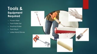 Tools &
Equipment
Required
 Power Mixer
 Paint Roller Set
 Shorthair Roller
 Paint Brush
 Latex Hand Gloves
 