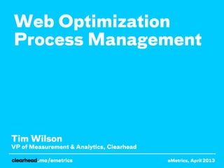 Web Optimization
Process Management




Tim Wilson
VP of Measurement & Analytics, Clearhead

           /emetrics                       eMetrics, April 2013
                                                     @tgwilson
 
