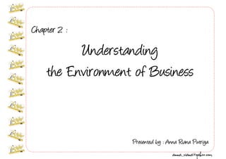 Chapter 2 :

          Understanding
    the Environment of Business


                   Presented by : Anna Riana Putriya
                                    anna_riana@yahoo.com
