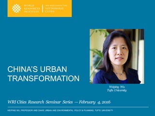 WEIPING WU, PROFESSOR AND CHAIR, URBAN AND ENVIRONMENTAL POLICY & PLANNING, TUFTS UNIVERSITY
CHINA’S URBAN
TRANSFORMATION
WRI Cities Research Seminar Series — February 4, 2016
Weiping Wu
Tufts University
 