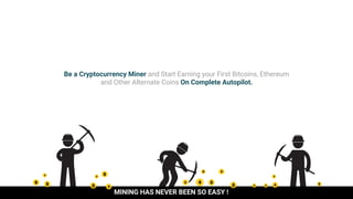 Be a Cryptocurrency Miner and Start Earning your First Bitcoins, Ethereum
and Other Alternate Coins On Complete Autopilot.
MINING HAS NEVER BEEN SO EASY !
 