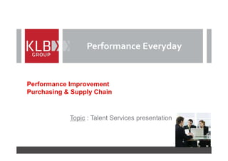 Performance Everyday


Performance Improvement
Purchasing & Supply Chain



            Topic : Talent Services presentation
 