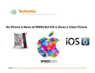 No iPhone 5 News at WWDCBut iOS 6 Gives a Clear Picture
of Smartphone




 Source: http://technogoblog.wordpress.com/2012/07/23/no-iphone-5-news-at-wwdc-but-ios-6-gives-a-clear-picture-of-smartphone/
 