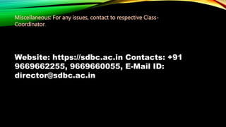 Miscellaneous: For any issues, contact to respective Class-
Coordinator.
Website: https://sdbc.ac.in Contacts: +91
9669662255, 9669660055, E-Mail ID:
director@sdbc.ac.in
 
