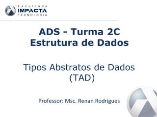 ADS - Turma 2C
Estrutura de Dados
Tipos Abstratos de Dados
(TAD)
Professor: Msc. Renan Rodrigues
 