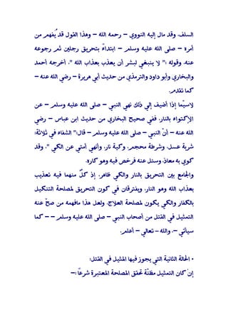 ‫اﻟﺴﻠﻒ، وﻗﺪ ﻣﺎل إﻟﻴﻪ اﻟﻨﻮوي - رﺣﻤﻪ اﻟﻠﻪ - وﻫﺬا اﻟﻘﻮل ﻗﺪ ُﻔﻬﻢ ﻣﻦ‬
      ‫ﻳ‬

‫أﻣﺮه - ﺻﻠﻰ اﻟﻠﻪ ﻋﻠﻴﻪ وﺳﻠﻢ - اﺑﺘﺪاً ﺑﺘﺤﺮﻳﻖ رﺟﻠﲔ ﺛﻢ رﺟﻮﻋﻪ‬
                     ‫ء‬

‫ﻋﻨﻪ، وﻗﻮﻟﻪ :" ﻻ ﻳﻨﺒﻐﻲ ﻟﺒﺸﺮ أن ﻳﻌﺬب ﺑﻌﺬاب اﻟﻠﻪ "، أﺧﺮﺟﻪ أﺣﻤﺪ‬

‫واﻟﺒﺨﺎري وأﺑﻮ داود واﻟﺘﺮﻣﺬي ﻣﻦ ﺣﺪﻳﺚ أﺑﻲ ﻫﺮﻳﺮة - رﺿﻲ اﻟﻠﻪ ﻋﻨﻪ -‬

                                                         ‫ﻛﻤﺎ ﺗﻘﺪم.‬

‫ﻻﺳ ّﻤﺎ إذا أﺿﻴﻒ إﻟﻲ ذﻟﻚ ﻧﻬﻲ اﻟﻨﺒﻲ - ﺻﻠﻰ اﻟﻠﻪ ﻋﻠﻴﻪ وﺳﻠﻢ - ﻋﻦ‬
                                                       ‫ﻴ‬

‫اﻹﻛﺘﻮاء ﺑﺎﻟﻨﺎر، ﻓﻔﻲ ﺻﺤﻴﺢ اﻟﺒﺨﺎري ﻣﻦ ﺣﺪﻳﺚ اﺑﻦ ﻋﺒﺎس - رﺿﻲ‬

‫اﻟﻠﻪ ﻋﻨﻪ - أ ّ اﻟﻨﺒﻲ - ﺻﻠﻰ اﻟﻠﻪ ﻋﻠﻴﻪ وﺳﻠﻢ - ﻗﺎل:" اﻟﺸﻔﺎء ﻓﻲ ﺛﻼﺛﺔ:‬
                                                   ‫ن‬

‫ﺷﺮﺑﺔ ﻋﺴﻞ، وﺷﺮﻃﺔ ﻣﺤﺠﻢ، وﻛﻴﺔ ﻧﺎر، وأﻧﻬﻲ أﻣﺘﻲ ﻋﻦ اﻟﻜﻲ "، وﻗﺪ‬

                    ‫ﻛﻮي ﺑﻪ ﻣﻌﺎذ، وﺳﺌﻞ ﻋﻨﻪ ﻓﺮﺧﺺ ﻓﻴﻪ وﻫﻮ ﻛﺎره.‬

‫واﳉﺎﻣﻊ ﺑﲔ اﻟﺘﺤﺮﻳﻖ ﺑﺎﻟﻨﺎر واﻟﻜﻲ ﻇﺎﻫﺮ، إذ ﻛ ٌ ﻣﻨﻬﻤﺎ ﻓﻴﻪ ﺗﻌﺬﻳﺐ‬
                ‫ﻞ‬

‫ﺑﻌﺬاب اﻟﻠﻪ وﻫﻮ اﻟﻨﺎر، وﻳﻔﺘﺮﻗﺎن ﻓﻲ ﻛﻮن اﻟﺘﺤﺮﻳﻖ ﳌﺼﻠﺤﺔ اﻟﺘﻨﻜﻴﻞ‬

‫ﺑﺎﻟﻜﻔﺎر واﻟﻜﻲ ﻳﻜﻮن ﳌﺼﻠﺤﺔ اﻟﻌﻼج، وﻟﻌﻞ ﻫﺬا ﻣﺎﻓﻬﻤﻪ ﻣﻦ ﺻ ّ ﻋﻨﻪ‬
    ‫ﺢ‬

‫اﻟﺘﻤﺜﻴﻞ ﻓﻲ اﻟﻘﺘﻞ ﻣﻦ أﺻﺤﺎب اﻟﻨﺒﻲ - ﺻﻠﻰ اﻟﻠﻪ ﻋﻠﻴﻪ وﺳﻠﻢ - - ﻛﻤﺎ‬

                                   ‫ﺳﻴﺄﺗﻲ -، واﻟﻠﻪ – ﺗﻌﺎﻟﻲ - أﻋﻠﻢ.‬



                      ‫• اﳊﺎﻟﺔ اﻟﺜﺎﻧﻴﺔ اﻟﺘﻲ ﻳﺠﻮز ﻓﻴﻬﺎ اﳌﺜﻴﻞ ﻓﻲ اﻟﻘﺘﻞ:‬

              ‫ً :-‬
                 ‫إنْ ﻛﺎن اﻟﺘﻤﺜﻴﻞ ﻣﻈ ّﺔ ﲢﻘﻖ اﳌﺼﻠﺤﺔ اﳌﻌﺘﺒﺮة ﺷﺮﻋﺎ‬
                                          ‫ﻨ‬
 