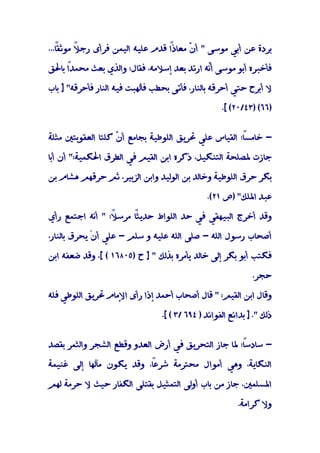 ‫ً...‬
   ‫ﺑﺮدة ﻋﻦ أﺑﻲ ﻣﻮﺳﻰ " أ ّ ﻣﻌﺎذً ﻗﺪم ﻋﻠﻴﻪ اﻟﻴﻤﻦ ﻓﺮأى رﺟ ً ﻣﻮﺛﻘﺎ‬
         ‫ﻼ‬                        ‫ا‬     ‫ن‬

‫ﻓﺄﺧﺒﺮه أﺑﻮ ﻣﻮﺳﻰ أّﻪ ارﺗﺪ ﺑﻌﺪ إﺳﻼﻣﻪ، ﻓﻘﺎل: واﻟﺬي ﺑﻌﺚ ﻣﺤﻤﺪً ﺑﺎﳊﻖ‬
     ‫ا‬                                      ‫ﻧ‬

‫ﻻ أﺑﺮح ﺣﺘﻲ أﺣﺮﻗﻪ ﺑﺎﻟﻨﺎر، ﻓﺄﺗﻰ ﺑﺤﻄﺐ ﻓﺄﻟﻬﺒﺖ ﻓﻴﻪ اﻟﻨﺎر ﻓﺄﺣﺮﻗﻪ" ] ﺑﺎب‬

                                                    ‫)٦٦( )٣٤/٠٢( [.‬


‫ً: اﻟﻘﻴﺎس ﻋﻠﻲ ﲢﺮﻳﻖ اﻟﻠﻮﻃﻴﺔ ﺑﺠﺎﻣﻊ أ ّ ﻛﻠﺘﺎ اﻟﻌﻘﻮﺑﺘﲔ ﻣﺜﻠﺔ‬
                   ‫ن‬                                  ‫- ﺧﺎﻣﺴﺎ‬

‫ﺟﺎزت ﳌﺼﻠﺤﺔ اﻟﺘﻨﻜﻴﻞ، ذﻛﺮه اﺑﻦ اﻟﻘﻴﻢ ﻓﻲ اﻟﻄﺮق اﳊﻜﻤﻴﺔ:" أن أﺑﺎ‬

‫ﺑﻜﺮ ﺣﺮق اﻟﻠﻮﻃﻴﺔ وﺧﺎﻟﺪ ﺑﻦ اﻟﻮﻟﻴﺪ واﺑﻦ اﻟﺰﺑﻴﺮ، ﺛﻢ ﺣﺮﻗﻬﻢ ﻫﺸﺎم ﺑﻦ‬

                                               ‫ﻋﺒﺪ اﳌﻠﻚ" )ص ١٢(.‬

‫ً ﻣﺮﺳ ً: " أﻧﻪ اﺟﺘﻤﻊ رأي‬
                 ‫ﻼ‬     ‫وﻗﺪ أﺧﺮج اﻟﺒﻴﻬﻘﻲ ﻓﻲ ﺣﺪ اﻟﻠﻮاط ﺣﺪﻳﺜﺎ‬

‫أﺻﺤﺎب رﺳﻮل اﻟﻠﻪ - ﺻﻠﻰ اﻟﻠﻪ ﻋﻠﻴﻪ و ﺳﻠﻢ - ﻋﻠﻲ أنْ ﻳﺤﺮق ﺑﺎﻟﻨﺎر،‬

‫ﻓﻜﺘﺐ أﺑﻮ ﺑﻜﺮ إﻟﻰ ﺧﺎﻟﺪ ﻳﺄﻣﺮه ﺑﺬﻟﻚ " ] ح )٥٠٨٦١ ( [، وﻗﺪ ﺿﻌﻔﻪ اﺑﻦ‬

                                                              ‫ﺣﺠﺮ.‬

‫وﻗﺎل اﺑﻦ اﻟﻘﻴﻢ: " ﻗﺎل أﺻﺤﺎب أﺣﻤﺪ إذا رأى اﻹﻣﺎم ﲢﺮﻳﻖ اﻟﻠﻮﻃﻲ ﻓﻠﻪ‬

                                 ‫ذﻟﻚ ". ] ﺑﺪاﺋﻊ اﻟﻔﻮاﺋﺪ ) ٤٩٦ /٣ ( [.‬


‫ً: ﳌﺎ ﺟﺎز اﻟﺘﺤﺮﻳﻖ ﻓﻲ أرض اﻟﻌﺪو وﻗﻄﻊ اﻟﺸﺠﺮ واﻟﺜﻤﺮ ﺑﻘﺼﺪ‬
                                                    ‫- ﺳﺎدﺳﺎ‬

‫ً، وﻗﺪ ﻳﻜﻮن ﻣﺂﻟﻬﺎ إﻟﻰ ﻏﻨﻴﻤﺔ‬
                          ‫اﻟﻨﻜﺎﻳﺔ، وﻫﻲ أﻣﻮال ﻣﺤﺘﺮﻣﺔ ﺷﺮﻋﺎ‬

‫اﳌﺴﻠﻤﲔ، ﺟﺎز ﻣﻦ ﺑﺎب أوﻟﻰ اﻟﺘﻤﺜﻴﻞ ﺑﻘﺘﻠﻰ اﻟﻜﻔﺎر ﺣﻴﺚ ﻻ ﺣﺮﻣﺔ ﻟﻬﻢ‬

                                                         ‫وﻻ ﻛﺮاﻣﺔ.‬
 