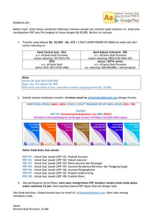 Akademia yth,
Mohon maaf, Anda hanya menikmati beberapa halaman sampel dan terhenti pada halaman ini. Anda bisa
mendapatkan PDF atas file lengkap ini hanya dengan Rp 50,000. Berikut ini caranya:
1. Transfer uang sebesar Rp. 50,000 + Rp. XYZ ( 3 DIGIT AKHIR NOMOR HP ANDA) ke salah satu dari
nomor rekening ini:
Bank Central Asia – BCA
a.n. Afrianto Budi Purnomo
nomor rekening: 357-0414-576
Bank Rakyat Indonesia – BRI
a.n. Afrianto Budi Purnomo
nomor rekening: 0004-0102-0565-503
OVO
a.n. Afrianto Budi
nomor OVO: 0813-8102-4460
Jenius / BPTN Jenius
a.n. Afrianto Budi Purnomo
no. rekening: 90010964684 / $afriantobudi
Misal:
Nomor HP anda 081234567890
Maka, Rp. XYZ adalah Rp. 890
Pilih salah satu Bank di atas, kemudian transfer langsung senilai Rp. 50.890
2. Setelah selesai melakukan transfer, kirimkan email ke afriantobudi@ymail.com dengan format:
KODE BUKU (SPASI) EMAIL ANDA (SPASI) 3 DIGIT TERAKHIR NO HP ANDA (SPASI) BCA / BRI
Contoh:
PDF101 alamatemailanda@yahoo.com 890 JENIUS
Kirimkan bukti pembayaran Anda agar proses verifikasi menjadi lebih cepat.
Daftar Kode Buku Soal-Jawab:
PDF101 – Untuk Soal Jawab LSPP 101: Praktek Asuransi
PDF102 – Untuk Soal Jawab LSPP 102: Hukum Asuransi
PDF103 – Untuk Soal Jawab LSPP 103: Bisnis Asuransi dan Keuangan
PDF104 – Untuk Soal Jawab LSPP 104: Asuransi Kendaraan Bermotor dan Tanggung Gugat
PDF106 – Untuk Soal Jawab LSPP 106: Asuransi Pengangkutan
PDF107 – Untuk Soal Jawab LSPP 107: Praktek Underwriting
PDF108 – Untuk Soal Jawab LSPP 108: Praktek Klaim
3. Jika pembayaran terverifikasi, kami akan mengirimkan PDF tersebut melalui email Anda dalam
waktu maksimal 24 jam. Kami pastikan bahwa PDF dapat diterima dengan baik.
Jika Anda kesulitan, silakan kontak saya via email di: afriantobudi@ymail.com. Kami akan senang
membantu Anda.
Salam,
Afrianto Budi Purnomo, SS MM
 